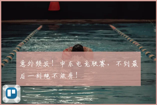 意外频发！中东电竞联赛，不到最后一刻绝不放弃！