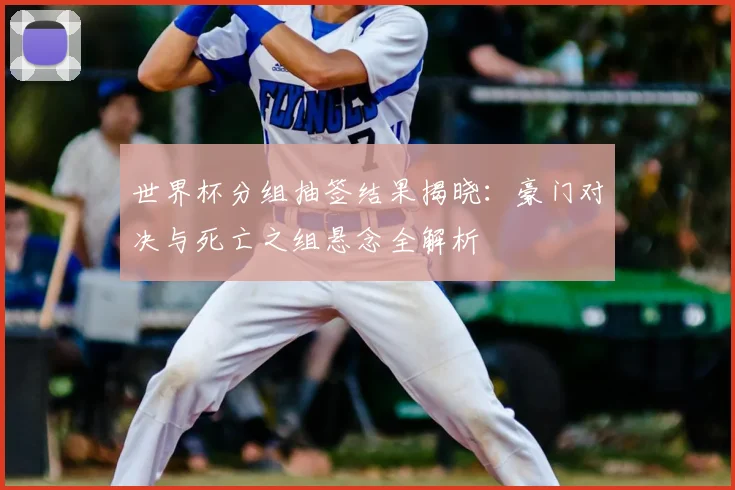 世界杯分组抽签结果揭晓：豪门对决与死亡之组悬念全解析