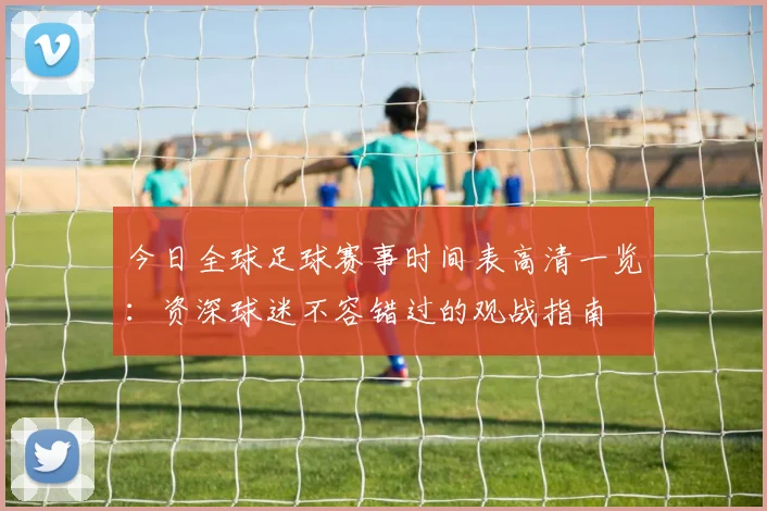 今日全球足球赛事时间表高清一览：资深球迷不容错过的观战指南