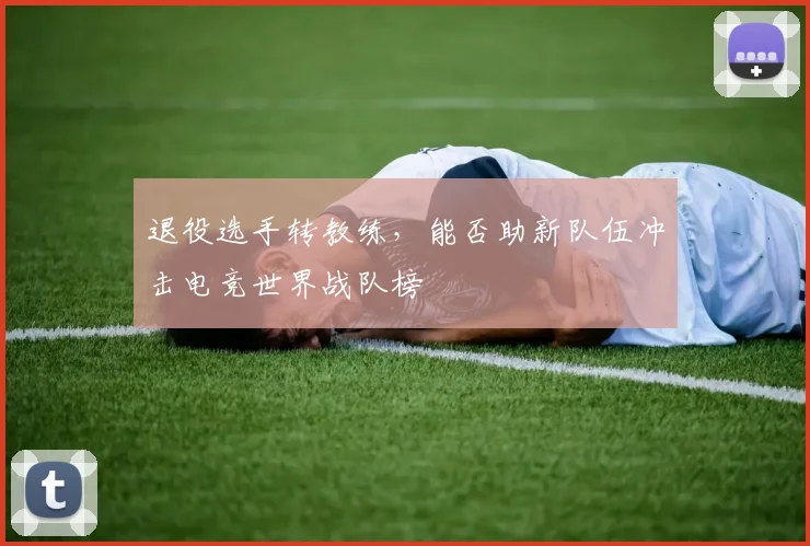退役选手转教练，能否助新队伍冲击电竞世界战队榜