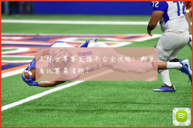足球世界赛直播平台全攻略：哪里看比赛最清晰？