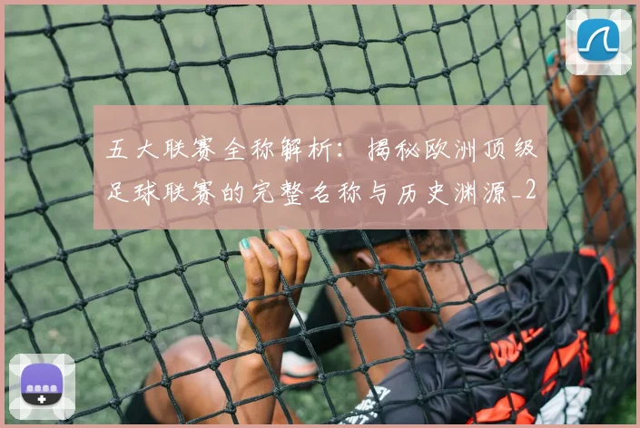 五大联赛全称解析：揭秘欧洲顶级足球联赛的完整名称与历史渊源_20260611141016