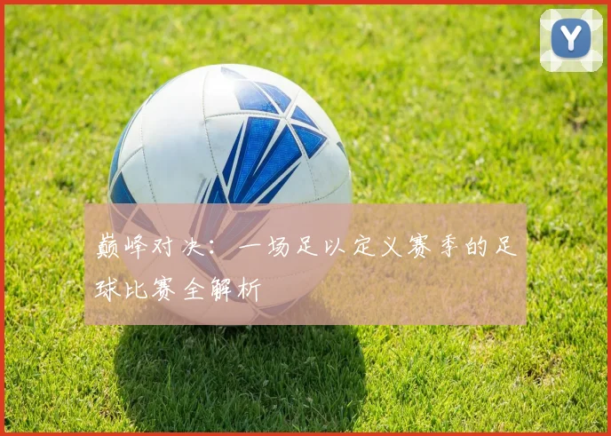 巅峰对决：一场足以定义赛季的足球比赛全解析