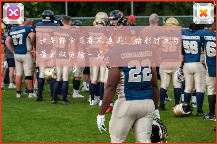 世界杯今日赛果速递：精彩对决与最新积分榜一览