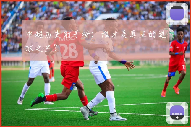 中超历史射手榜:谁才是真正的进球之王?