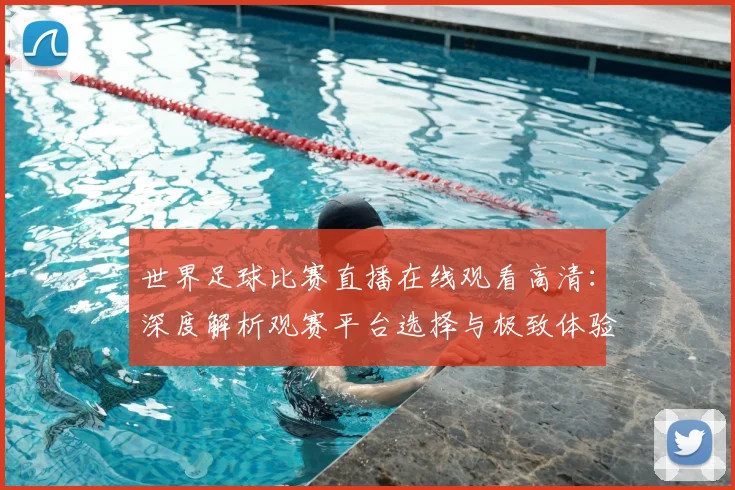 世界足球比赛直播在线观看高清：深度解析观赛平台选择与极致体验策略