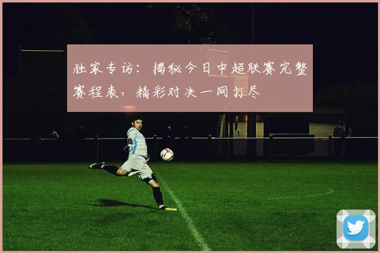 独家专访:揭秘今日中超联赛完整赛程表,精彩对决一网打尽