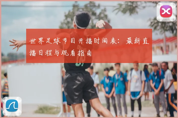 世界足球节目开播时间表:最新直播日程与观看指南