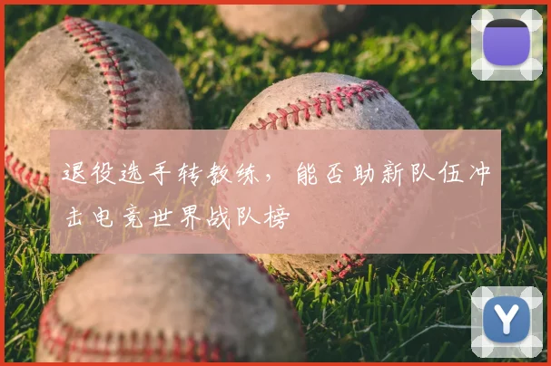 退役选手转教练,能否助新队伍冲击电竞世界战队榜