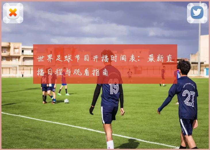 世界足球节目开播时间表：最新直播日程与观看指南