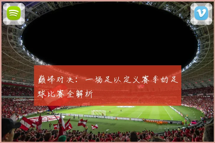 巅峰对决:一场足以定义赛季的足球比赛全解析