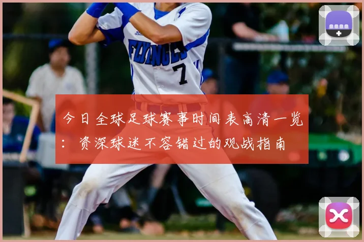 今日全球足球赛事时间表高清一览:资深球迷不容错过的观战指南