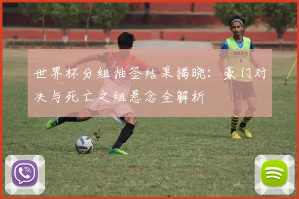 世界杯分组抽签结果揭晓:豪门对决与死亡之组悬念全解析