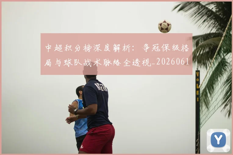 中超积分榜深度解析:争冠保级格局与球队战术脉络全透视_20260610190451