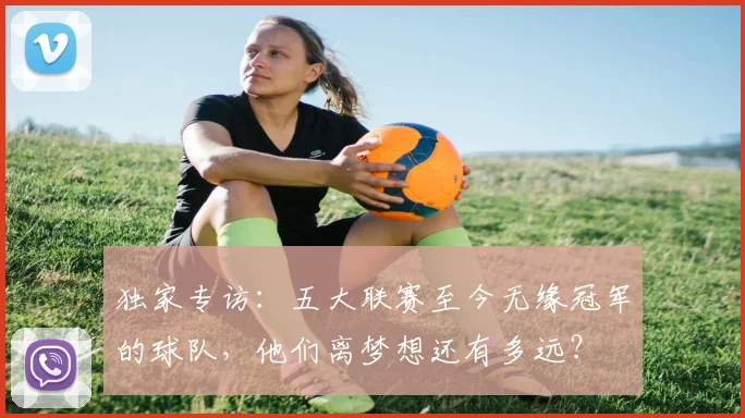 独家专访：五大联赛至今无缘冠军的球队，他们离梦想还有多远？
