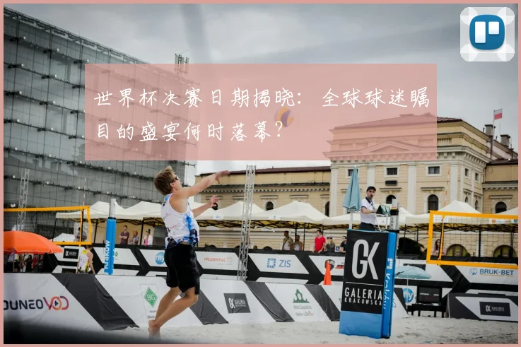 世界杯决赛日期揭晓:全球球迷瞩目的盛宴何时落幕?