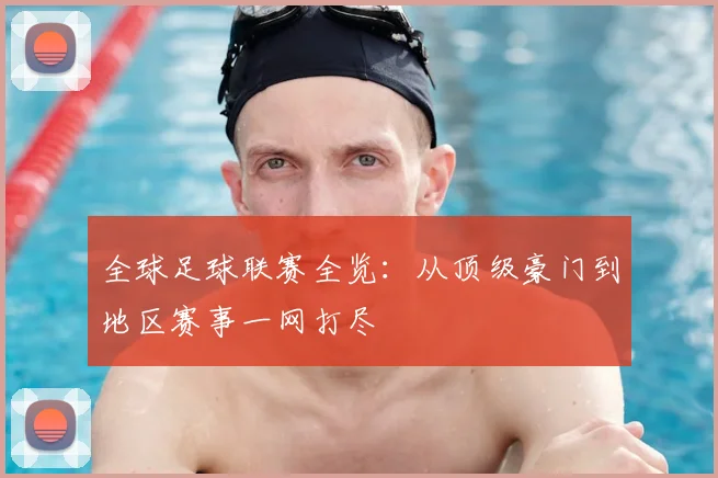 全球足球联赛全览：从顶级豪门到地区赛事一网打尽
