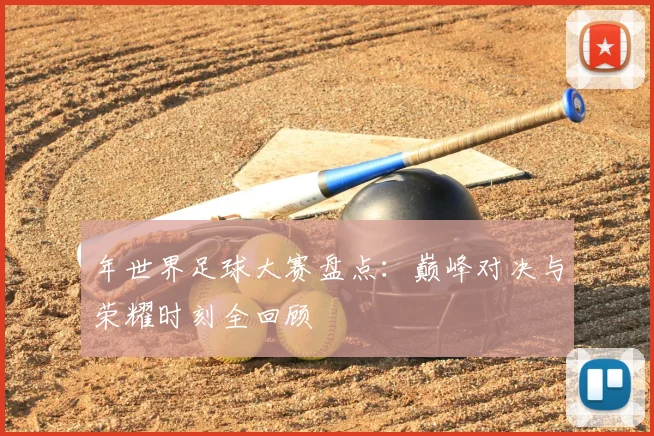年世界足球大赛盘点:巅峰对决与荣耀时刻全回顾