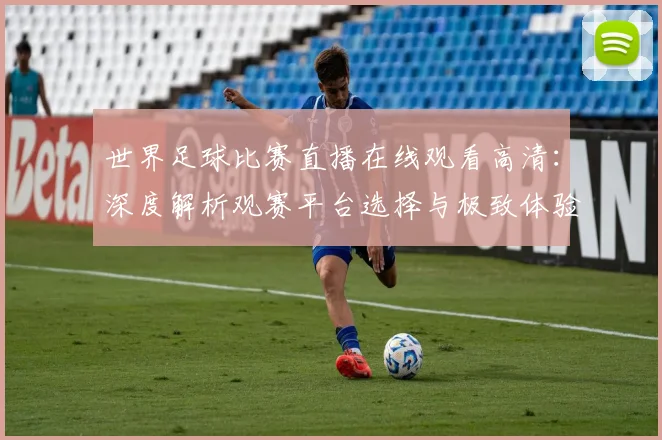 世界足球比赛直播在线观看高清：深度解析观赛平台选择与极致体验策略
