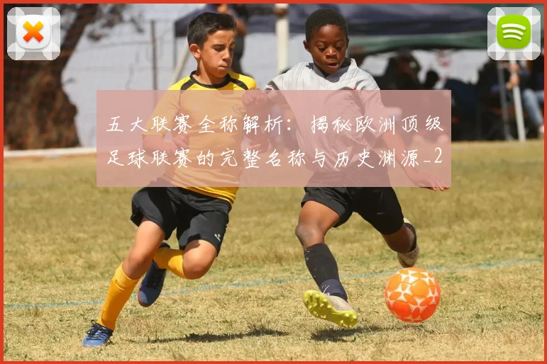 五大联赛全称解析:揭秘欧洲顶级足球联赛的完整名称与历史渊源_20260611141016