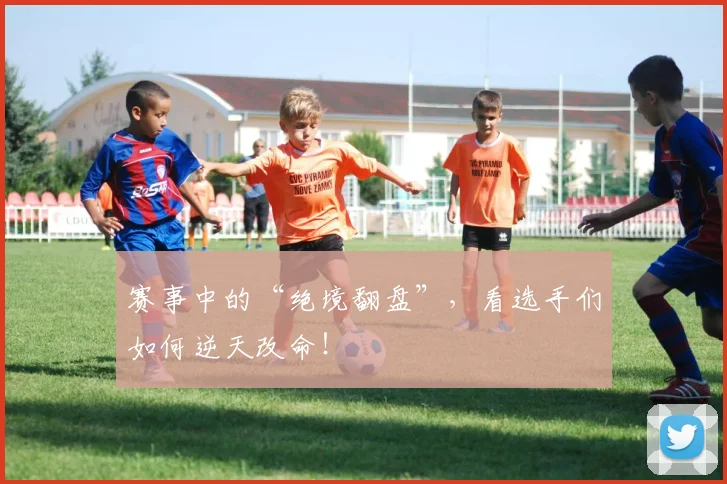 赛事中的“绝境翻盘”,看选手们如何逆天改命!