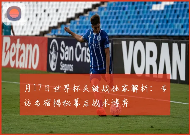 月17日世界杯关键战独家解析:专访名宿揭秘幕后战术博弈