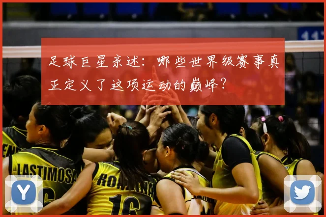 足球巨星亲述：哪些世界级赛事真正定义了这项运动的巅峰？
